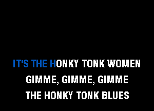 IT'S THE HOHKY TOHK WOMEN
GIMME, GIMME, GIMME
THE HOHKY TOHK BLUES