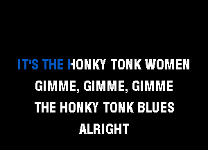 IT'S THE HOHKY TOHK WOMEN
GIMME, GIMME, GIMME
THE HOHKY TOHK BLUES

ALRIGHT