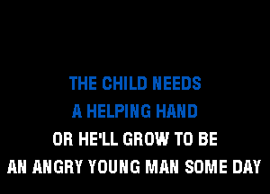 THE CHILD NEEDS
A HELPING HAND
0R HE'LL GROW TO BE
AN ANGRY YOUNG MAN SOME DAY