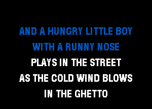 AND A HUNGRY LITTLE BOY
WITH A RUHHY HOSE
PLAYS IN THE STREET

AS THE COLD WIND BLOWS

IN THE GHETTO