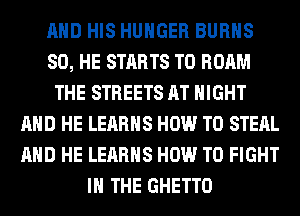 AND HIS HUNGER BURNS
SO, HE STARTS T0 ROAM
THE STREETS AT NIGHT
AND HE LEARHS HOW TO STEAL
AND HE LEARHS HOW TO FIGHT
IN THE GHETTO
