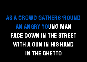 AS A CROWD GATHERS 'ROUHD
AH ANGRY YOUNG MAN
FACE DOWN IN THE STREET
WITH A GUN IN HIS HAND
IN THE GHETTO