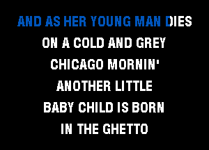 AND AS HER YOUNG MAN DIES
ON A COLD AND GREY
CHICAGO MORHIH'
ANOTHER LITTLE
BABY CHILD IS BORN
IN THE GHETTO