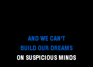 AND WE CQH'T
BUILD OUR DREAMS
0H SUSPICIOUS MINDS