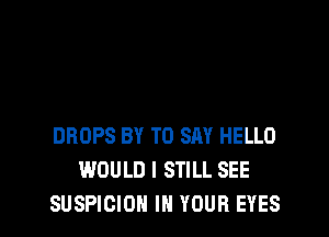 DROPS BY TO SAY HELLO
WOULD I STILL SEE

SUSPICIOH IN YOUR EYES l