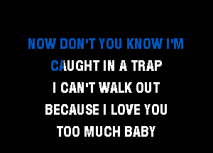 NOW DON'T YOU KNOW I'M
CAUGHT IN 11 TRAP
I CAN'T WALK OUT
BECAUSE I LOVE YOU
TOO MUCH BABY