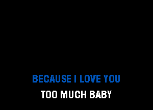 BECAUSE I LOVE YOU
TOO MUCH BABY