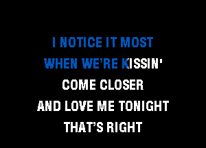 I NOTICE IT MOST
WHEN WERE KISSIN'

COME CLOSER
AND LOVE ME TONIGHT
THATS RIGHT