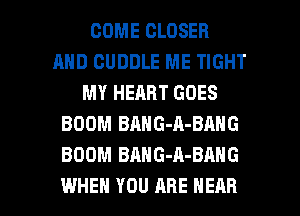 COME CLOSER
AND CUDDLE ME TIGHT
MY HEART GOES
BOOM BANG-A-BAHG
BOOM BAHG-A-BANG

WHEN YOU ARE NEAR l