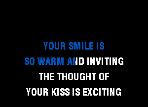 YOUR SMILE IS

SO WARM AND INVITIHG
THE THOUGHT OF
YOUR KISS IS EXCITING