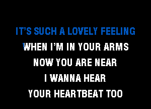 ITS SUCH A LOVELY FEELING
WHEN PM IN YOUR ARMS
HOW YOU ARE HEAR
I WANNA HEAR
YOUR HEARTBEAT T00