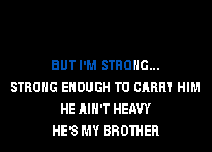 BUT I'M STRONG...
STRONG ENOUGH TO CARRY HIM
HE AIN'T HEAVY
HE'S MY BROTHER