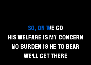 80, 0 WE GO
HIS WELFARE IS MY CONCERN
H0 BURDEN IS HE T0 BEAR
WE'LL GET THERE