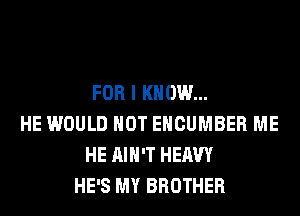 FOR I KNOW...
HE WOULD NOT EHCUMBER ME
HE AIN'T HEAVY
HE'S MY BROTHER