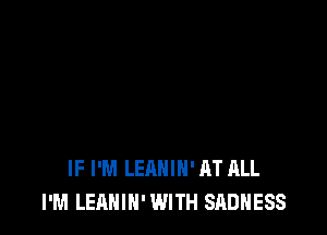 IF I'M LEAHIH'AT ALL
I'M LEANIN'WITH SADHESS