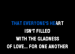 THAT EVERYOHE'S HEART
ISN'T FILLED
WITH THE GLADHESS
OF LOVE... FOR ONE ANOTHER