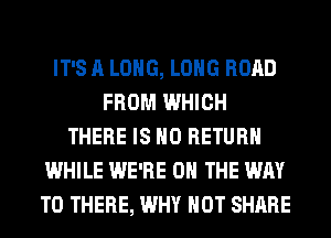 IT'S A LONG, LONG ROAD
FROM WHICH
THERE IS NO RETURN
WHILE WE'RE ON THE WAY
TO THERE, WHY NOT SHARE