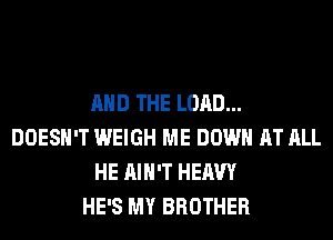 AND THE LORD...
DOESN'T WEIGH ME DOWN AT ALL
HE AIN'T HEAVY
HE'S MY BROTHER