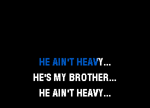 HE AIN'T HEAVY...
HE'S MY BROTHER...
HE AIH'T HEAVY...