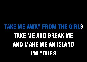 TAKE ME AWAY FROM THE GIRLS
TAKE ME AND BREAK ME
AND MAKE ME AN ISLAND

I'M YOURS