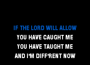 IF THE LORD WILL ALLOW
YOU HAVE CRUGHT ME
YOU HAVE TAUGHT ME

AND I'M DIFF'REHT HOW