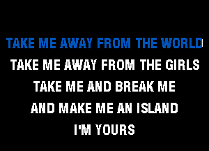 TAKE ME AWAY FROM THE WORLD
TAKE ME AWAY FROM THE GIRLS
TAKE ME AND BREAK ME
AND MAKE ME AN ISLAND
I'M YOURS
