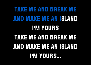 TAKE ME MID BREAK ME
MID MAKE ME AN ISLAND
I'M YOURS
TAKE ME AND BREAK ME
AND MAKE ME AN ISLAND
I'M YOURS...