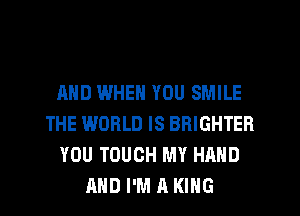 AND WHEN YOU SMILE
THE WORLD IS BRIGHTER
YOU TOUCH MY HAND
AND I'M A KING