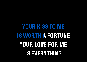 YOUR KISS TO ME

IS WORTH A FORTUNE
YOUR LOVE FOR ME
IS EVERYTHING