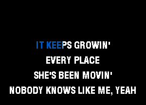 IT KEEPS GROWIH'
EVERY PLACE
SHE'S BEEN MOVIH'
NOBODY KNOWS LIKE ME, YEAH