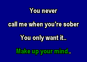 You never

call me when you're sober

You only want it..