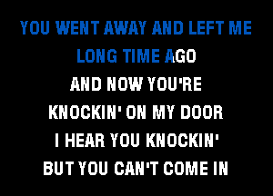 YOU WENT AWAY AND LEFT ME
LONG TIME AGO
AND HOW YOU'RE
KHOCKIH' OH MY DOOR
I HEAR YOU KHOCKIH'
BUT YOU CAN'T COME IN