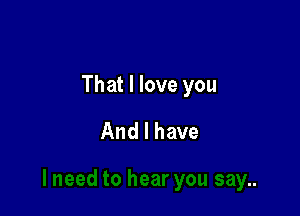 That I love 3'

need to hear you say..