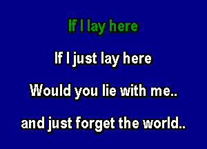 If Ijust lay here

Would you lie with me..

and just forget the world..