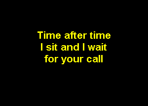 Time after time
I sit and I wait

for your call