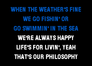 WHEN THE WEATHER'S FIHE
WE GO FISHIH' OR
GO SWIMMIH' IN THE SEA
WE'RE ALWAYS HAPPY
LIFE'S FOR LIVIH', YEAH
THAT'S OUR PHILOSOPHY