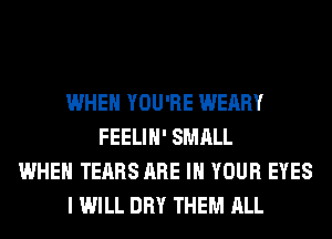 WHEN YOU'RE WEARY
FEELIH' SMALL
WHEN TEARS ARE IN YOUR EYES
I WILL DRY THEM ALL