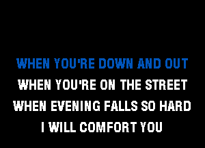 WHEN YOU'RE DOWN AND OUT

WHEN YOU'RE ON THE STREET

WHEN EVENING FALLS SO HARD
I WILL COMFORT YOU