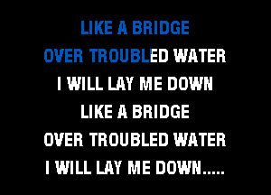 LIKE H BRIDGE
OVER TROUBLED WATER
IWILL LAY ME DOWN
LIKE A BRIDGE
OVER TBDUBLED WATER

I WILL LAY ME DOWN ..... l