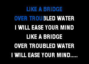 LIKE A BRIDGE
OVER TROUBLED WATER
IWILL EASE YOUR MIND
LIKE A BRIDGE
OVER TROUBLED WATER
I WILL EASE YOUR MIND .....