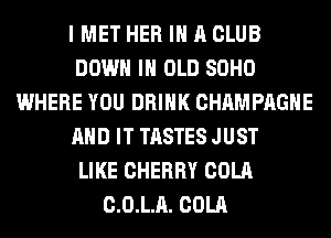 I MET HER IN A CLUB
DOWN IN OLD SOHO
WHERE YOU DRINK CHAMPAGNE
AND IT TASTES JUST
LIKE CHERRY COLA
C.0.L.A. COLA