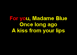 For you, Madame Blue
Once long ago

A kiss from your lips