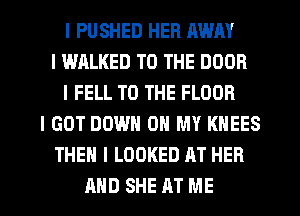 I PUSHED HER AWAY
l WALKED TO THE DOOR
l FELL TO THE FLOOR
I GOT DOWN ON MY KNEES
THEN I LOOKED AT HER
AND SHE AT ME
