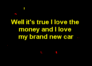 N

Well it's true I love the
money and I love

my brand new car .