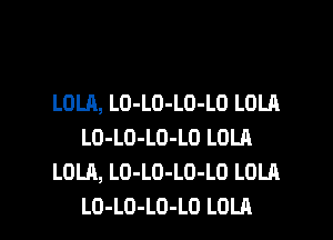 LOLA, LO-LO-LO-LO LOLA
LO-LO-LO-LO LOLR
LOLA, LO-LD-LO-LO LOLA

LO-LO-LD-LO LOLA l