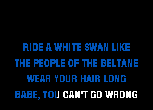 RIDE A WHITE SWAN LIKE
THE PEOPLE OF THE BELTAHE
WEAR YOUR HAIR LONG
BABE, YOU CAN'T GO WRONG