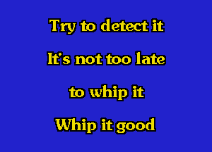 Try to detect it
It's not too late

to whip it

Whip it good