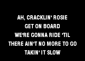 AH, CRACKLIH' ROSIE
GET ON BOARD
WE'RE GONNA RIDE 'TIL
THERE AIN'T NO MORE TO GO
TAKIH' IT SLOW