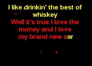 I like drinkin' the best of
whiskey
Well it's true I love the
money and I love

my brand new car .

k t