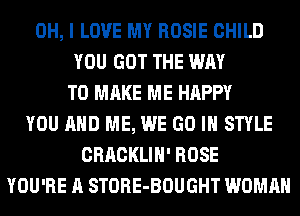OH, I LOVE MY ROSIE CHILD
YOU GOT THE WAY
TO MAKE ME HAPPY
YOU AND ME, WE GO IN STYLE
CRACKLIH' ROSE
YOU'RE A STORE-BOUGHT WOMAN